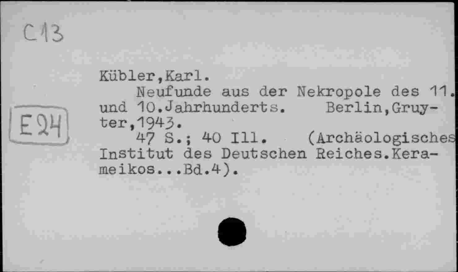 ﻿en
Kübler,Karl.
Neufunde aus der Nekropole des 11
El-
und 10.Jahrhunderts. ter,1943.
47 S.j 40 Ill.
Berlin,Gruy-
Institut des Deutschen Reiches.Kera-
meikos...Bd.4).